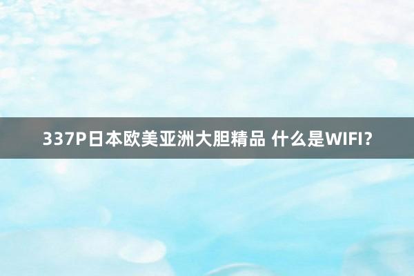 337P日本欧美亚洲大胆精品 什么是WIFI？