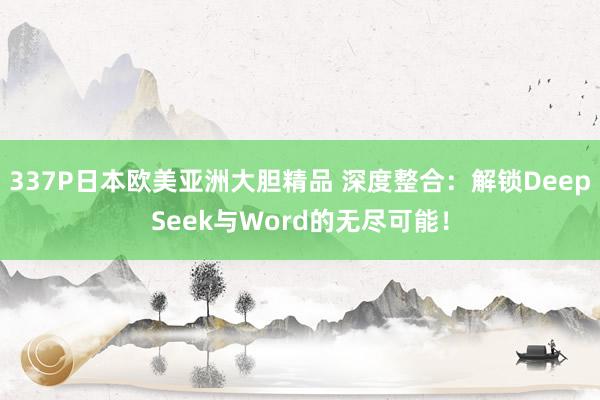 337P日本欧美亚洲大胆精品 深度整合：解锁DeepSeek与Word的无尽可能！