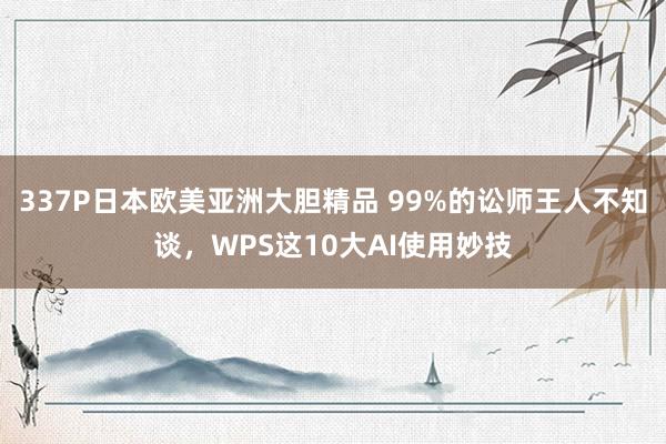 337P日本欧美亚洲大胆精品 99%的讼师王人不知谈，WPS这10大AI使用妙技